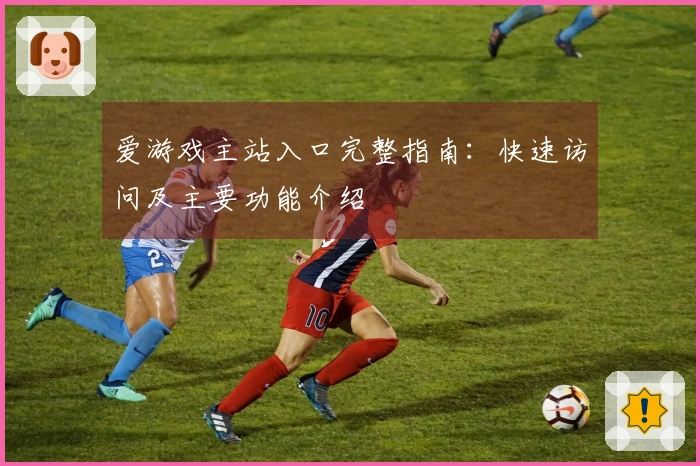 爱游戏主站入口完整指南：快速访问及主要功能介绍