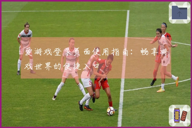 爱游戏登录页面使用指南:畅享游戏世界的便捷入口