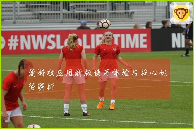 爱游戏应用新版使用体验与核心优势解析