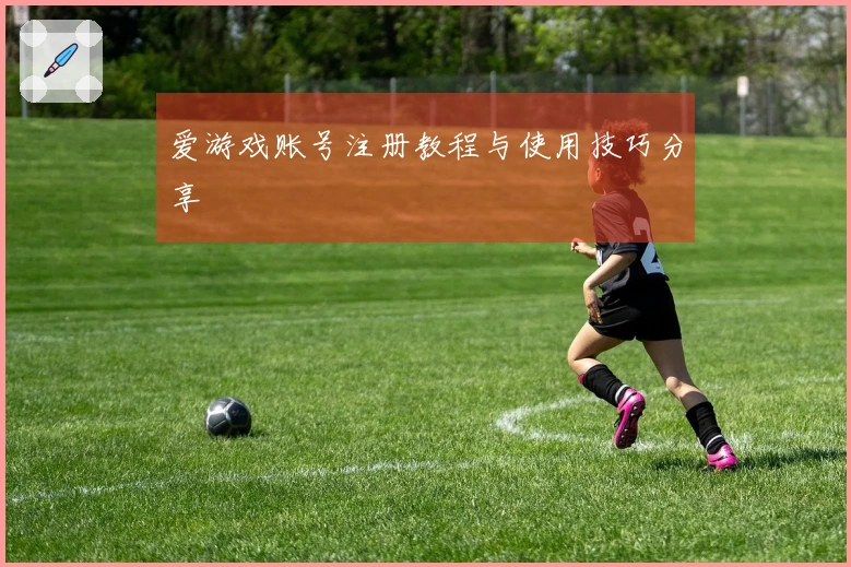 爱游戏账号注册教程与使用技巧分享