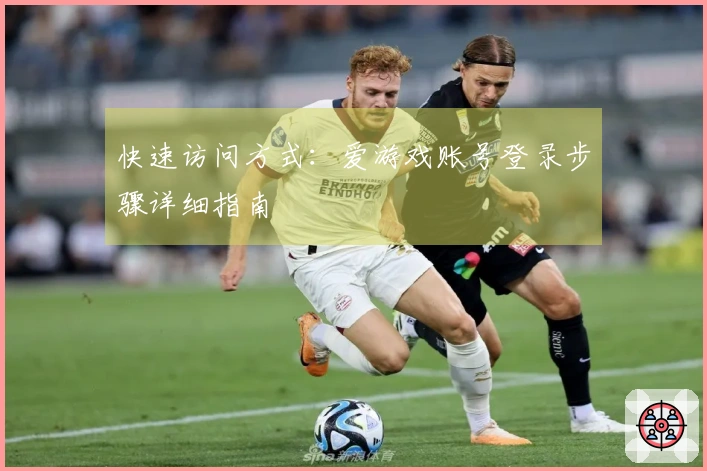 快速访问方式：爱游戏账号登录步骤详细指南