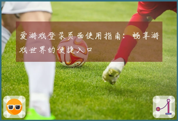 爱游戏登录页面使用指南：畅享游戏世界的便捷入口