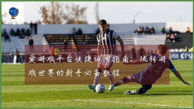 爱游戏平台快捷访问指南:玩转游戏世界的新手必备教程