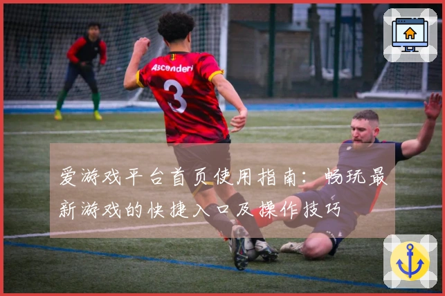 爱游戏平台首页使用指南：畅玩最新游戏的快捷入口及操作技巧