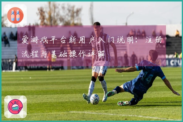 爱游戏平台新用户入门说明：注册流程与基础操作详解