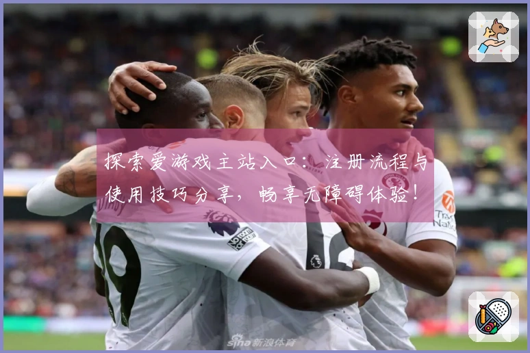 探索爱游戏主站入口:注册流程与使用技巧分享,畅享无障碍体验!