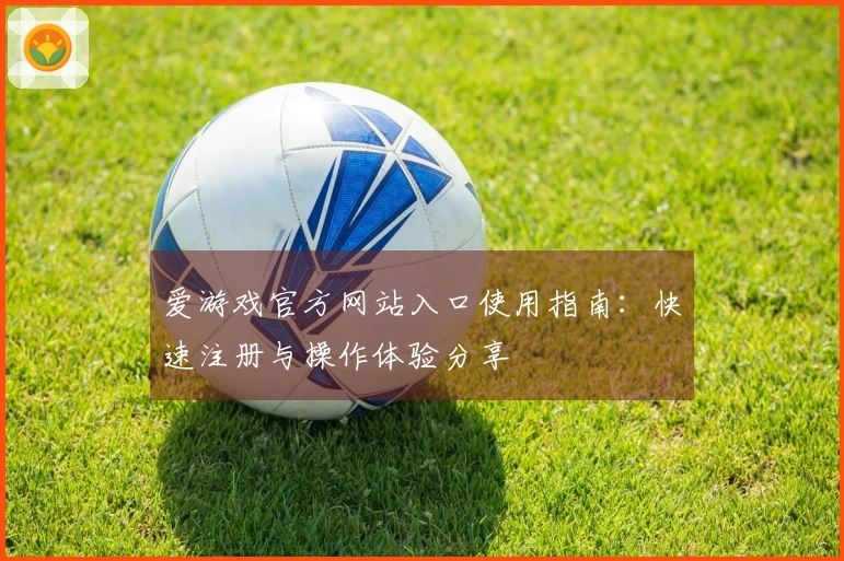 爱游戏官方网站入口使用指南：快速注册与操作体验分享