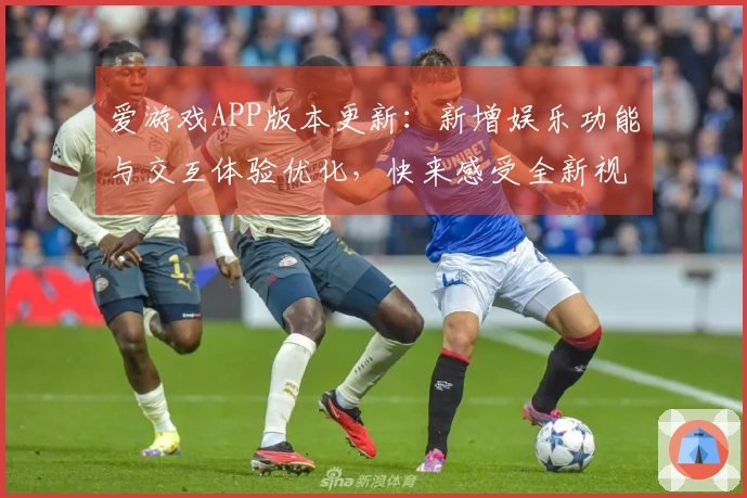 爱游戏APP版本更新：新增娱乐功能与交互体验优化，快来感受全新视觉盛宴