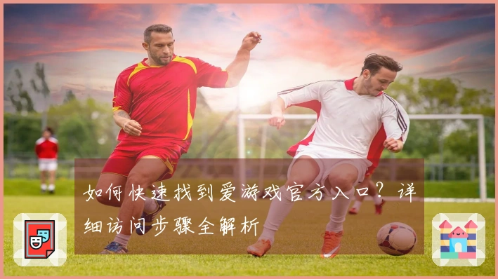 如何快速找到爱游戏官方入口?详细访问步骤全解析