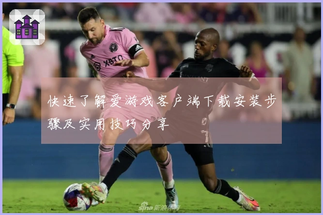 快速了解爱游戏客户端下载安装步骤及实用技巧分享