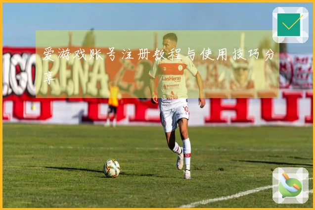 爱游戏账号注册教程与使用技巧分享