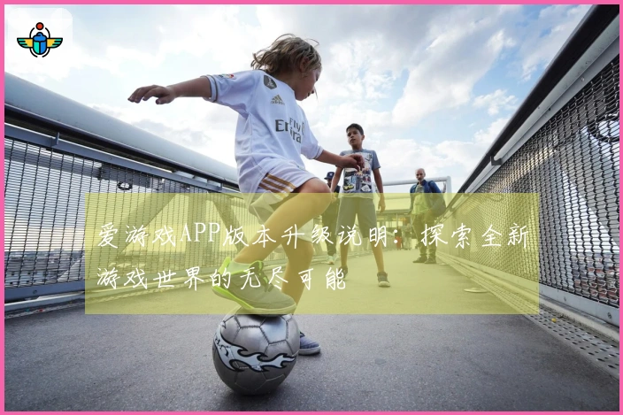 爱游戏APP版本升级说明:探索全新游戏世界的无尽可能