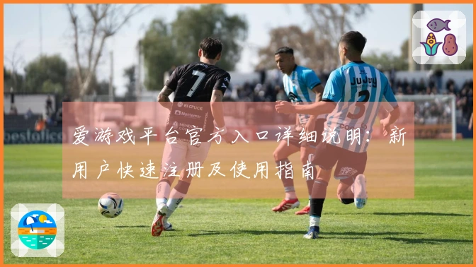 爱游戏平台官方入口详细说明：新用户快速注册及使用指南