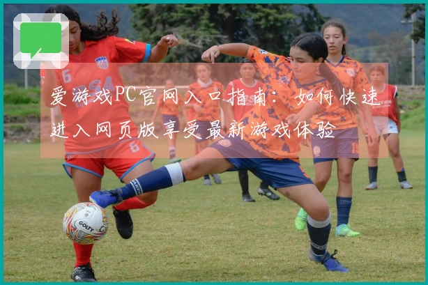 爱游戏PC官网入口指南：如何快速进入网页版享受最新游戏体验