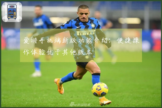 爱游手机端新版功能介绍:便捷操作体验优于其他版本