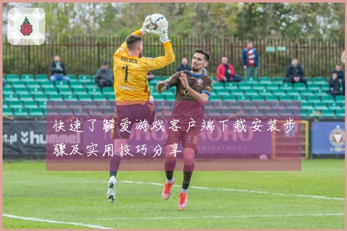 快速了解爱游戏客户端下载安装步骤及实用技巧分享