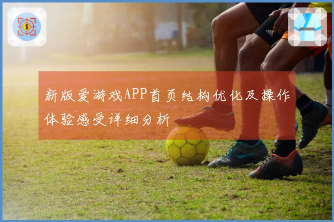 新版爱游戏APP首页结构优化及操作体验感受详细分析