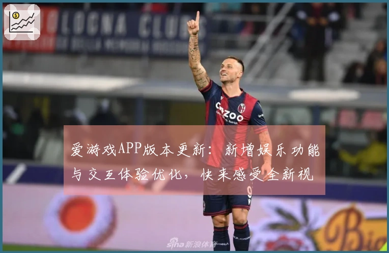 爱游戏APP版本更新：新增娱乐功能与交互体验优化，快来感受全新视觉盛宴