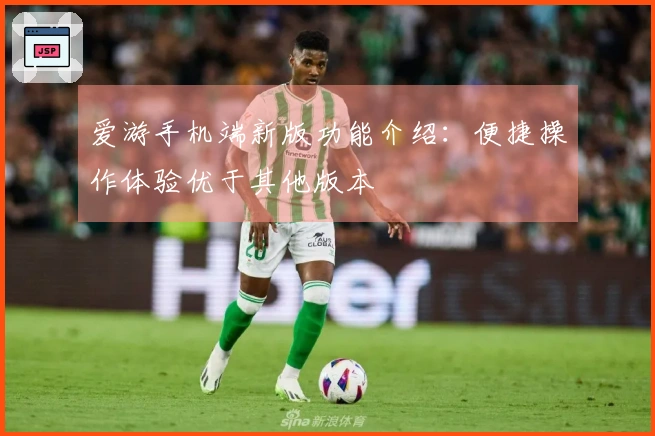 爱游手机端新版功能介绍：便捷操作体验优于其他版本