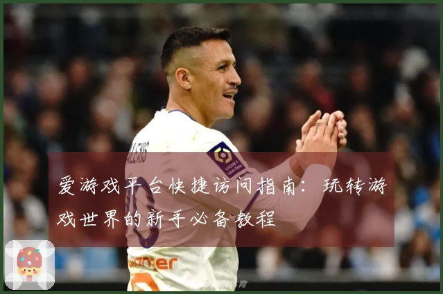 爱游戏平台快捷访问指南：玩转游戏世界的新手必备教程