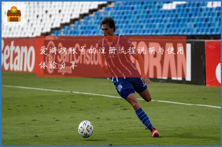 爱游戏账号的注册流程说明与使用体验分享