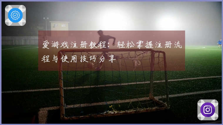 爱游戏注册教程:轻松掌握注册流程与使用技巧分享