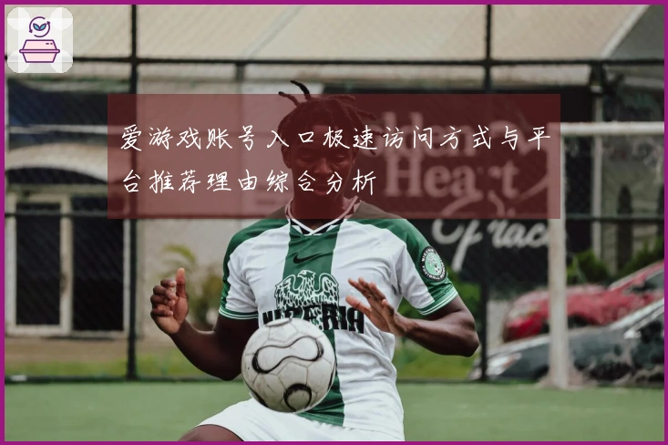 爱游戏账号入口极速访问方式与平台推荐理由综合分析