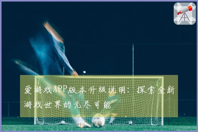 爱游戏APP版本升级说明：探索全新游戏世界的无尽可能