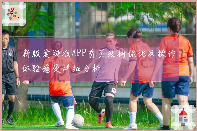 新版爱游戏APP首页结构优化及操作体验感受详细分析