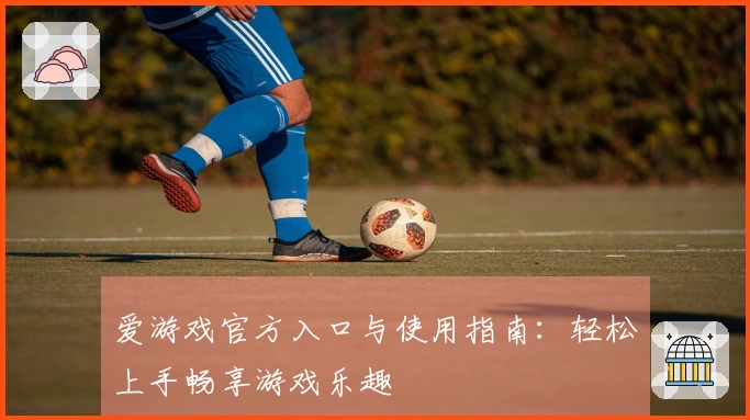 爱游戏官方入口与使用指南：轻松上手畅享游戏乐趣