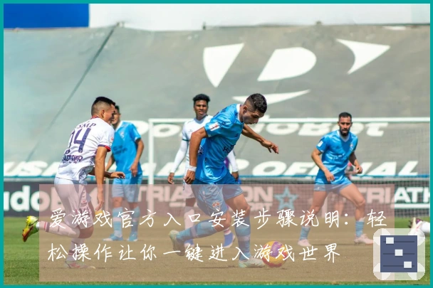 爱游戏官方入口安装步骤说明：轻松操作让你一键进入游戏世界